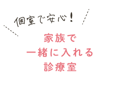 個室で安心！家族で一緒に入れる診療室