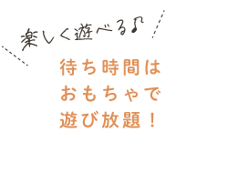 楽しく遊べる！待ち時間はおもちゃで遊び放題