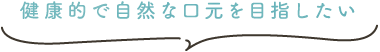 健康的で自然な口元を目指したい